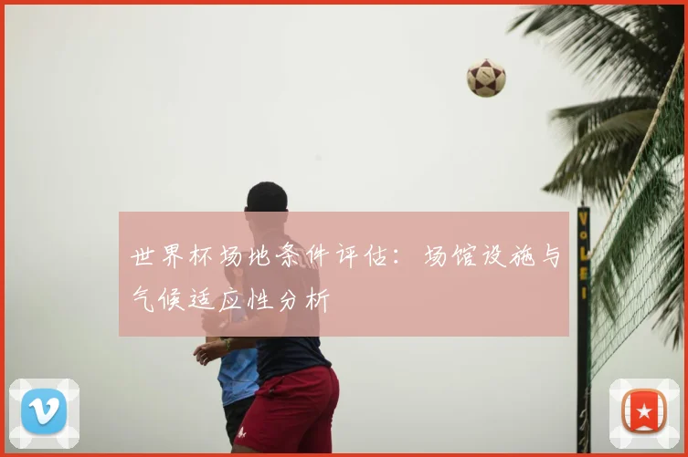 世界杯场地条件评估：场馆设施与气候适应性分析