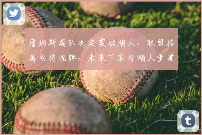 詹姆斯离队决定震动湖人，联盟格局或将洗牌，未来下家与湖人重建策略深度分析