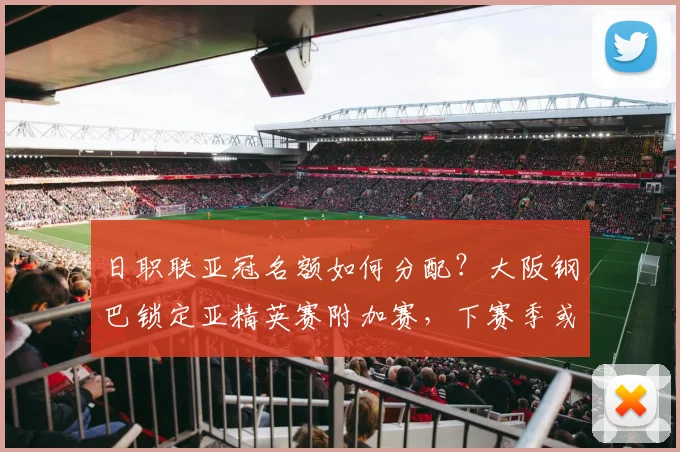 日职联亚冠名额如何分配？大阪钢巴锁定亚精英赛附加赛，下赛季或现五队盛况