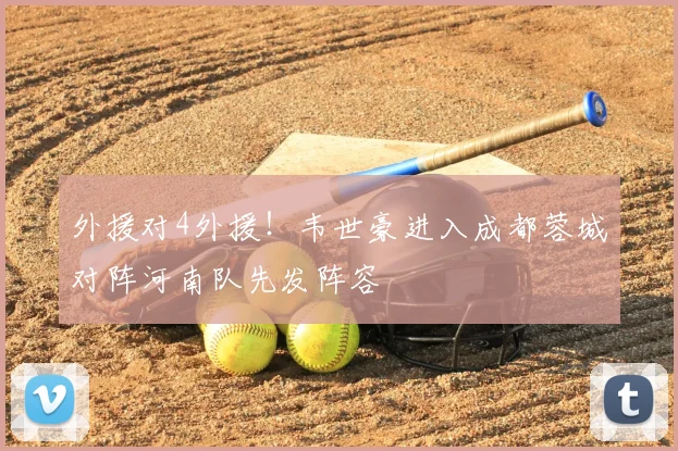 外援对4外援！韦世豪进入成都蓉城对阵河南队先发阵容