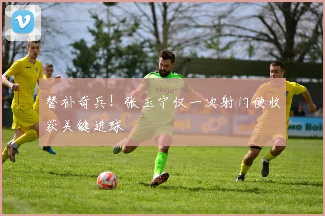 替补奇兵！张玉宁仅一次射门便收获关键进球