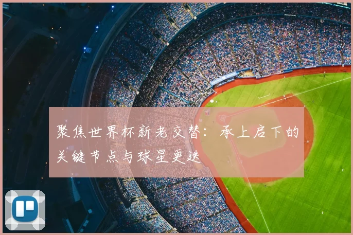 聚焦世界杯新老交替：承上启下的关键节点与球星更迭