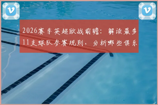 2026赛季英超欧战前瞻：解读最多11支球队参赛规则，分析哪些俱乐部有望入围及排名影响