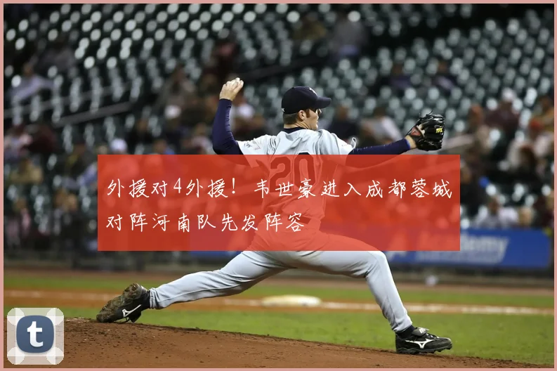 外援对4外援！韦世豪进入成都蓉城对阵河南队先发阵容