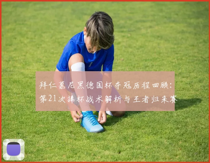 拜仁慕尼黑德国杯夺冠历程回顾：第21次捧杯战术解析与王者归来赛季总结