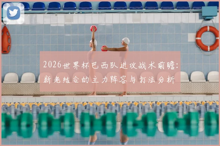 2026世界杯巴西队进攻战术前瞻：新老结合的主力阵容与打法分析