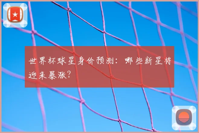 世界杯球星身价预测：哪些新星将迎来暴涨？