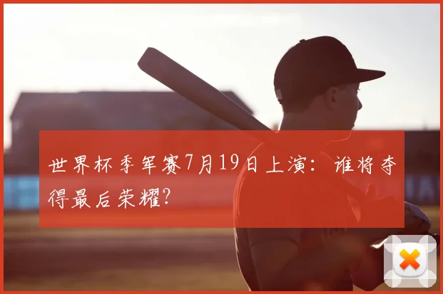 世界杯季军赛7月19日上演：谁将夺得最后荣耀？
