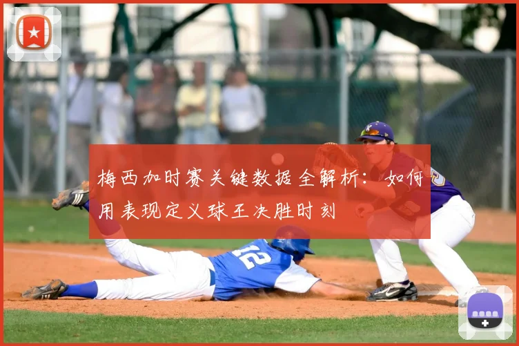 梅西加时赛关键数据全解析：如何用表现定义球王决胜时刻
