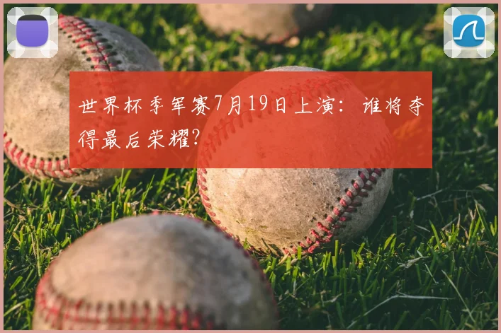 世界杯季军赛7月19日上演：谁将夺得最后荣耀？