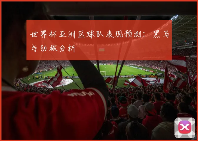 世界杯亚洲区球队表现预测：黑马与劲旅分析