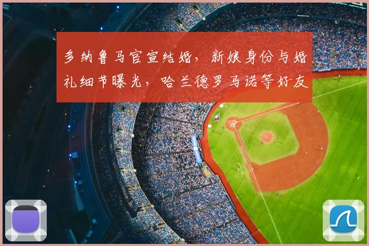 多纳鲁马官宣结婚，新娘身份与婚礼细节曝光，哈兰德罗马诺等好友如何回应？
