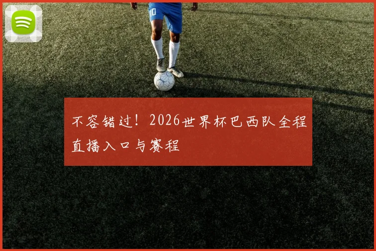 不容错过！2026世界杯巴西队全程直播入口与赛程