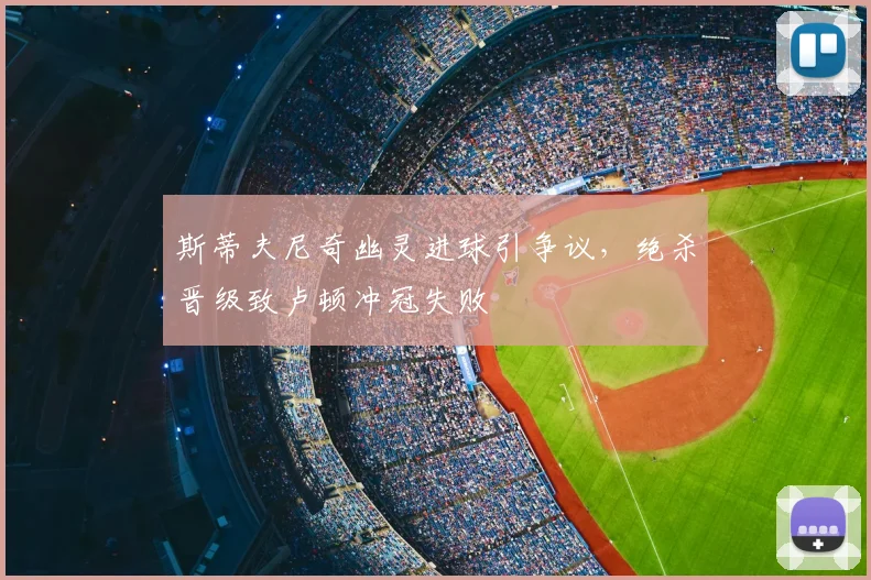 斯蒂夫尼奇幽灵进球引争议，绝杀晋级致卢顿冲冠失败